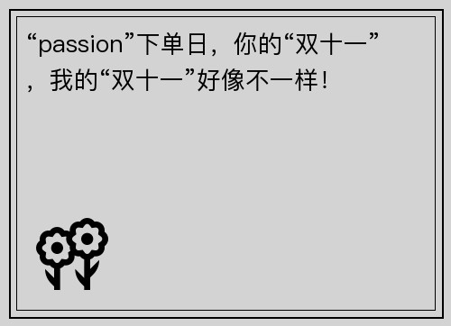 “passion”下单日，你的“双十一”，我的“双十一”好像不一样！
